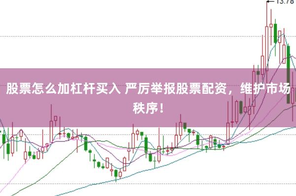 股票怎么加杠杆买入 严厉举报股票配资，维护市场秩序！