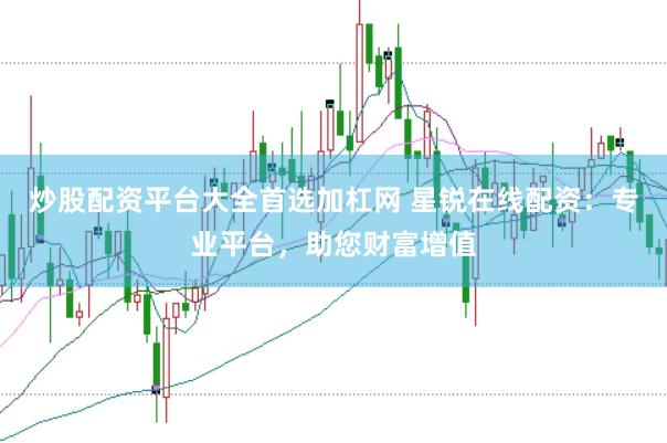 炒股配资平台大全首选加杠网 星锐在线配资：专业平台，助您财富增值