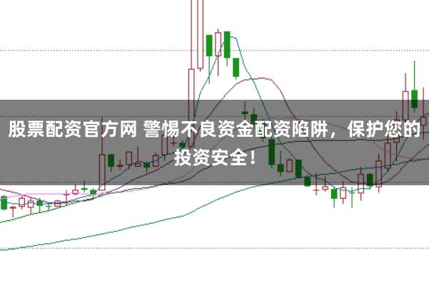 股票配资官方网 警惕不良资金配资陷阱，保护您的投资安全！