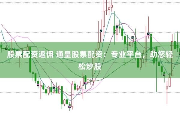 股票配资返佣 通皇股票配资：专业平台，助您轻松炒股