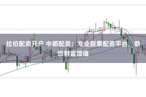 拉伯配资开户 中都配资：专业股票配资平台，助您财富增值
