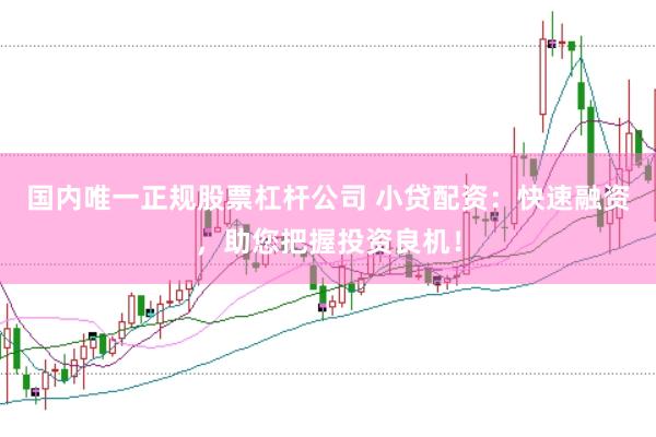国内唯一正规股票杠杆公司 小贷配资：快速融资，助您把握投资良机！