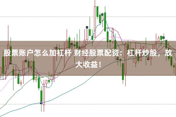 股票账户怎么加杠杆 财经股票配资：杠杆炒股，放大收益！