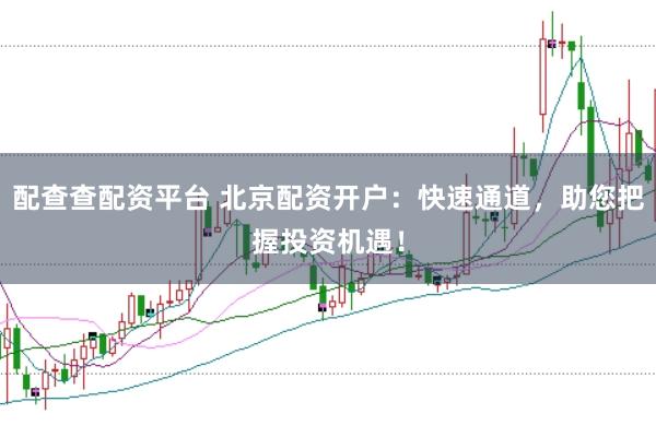 配查查配资平台 北京配资开户：快速通道，助您把握投资机遇！