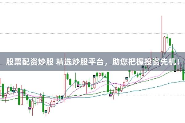 股票配资炒股 精选炒股平台，助您把握投资先机！