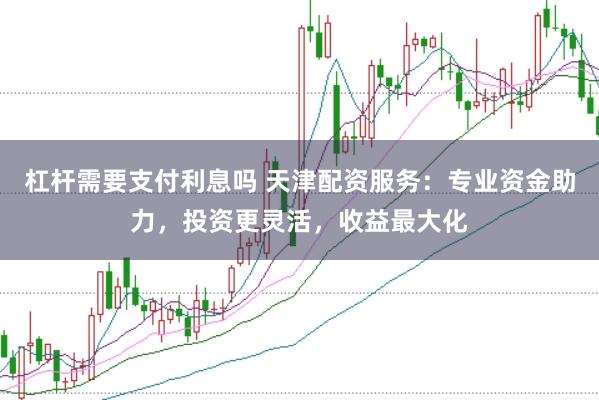 杠杆需要支付利息吗 天津配资服务：专业资金助力，投资更灵活，收益最大化