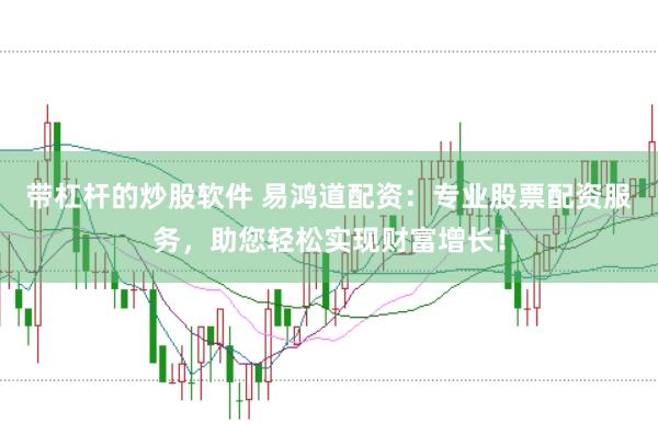 带杠杆的炒股软件 易鸿道配资：专业股票配资服务，助您轻松实现财富增长！