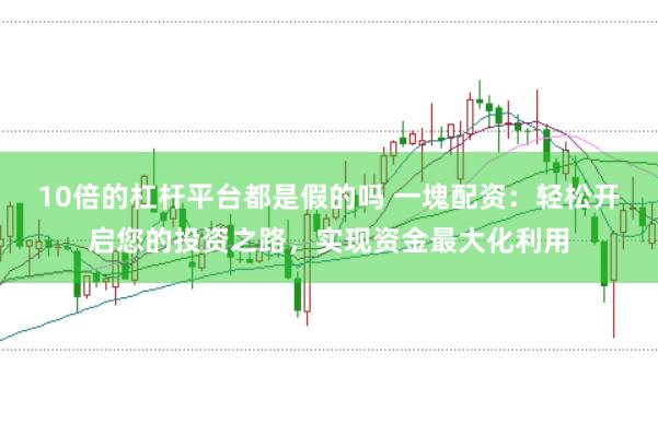 10倍的杠杆平台都是假的吗 一塊配资：轻松开启您的投资之路，实现资金最大化利用