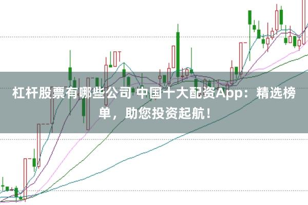 杠杆股票有哪些公司 中国十大配资App：精选榜单，助您投资起航！