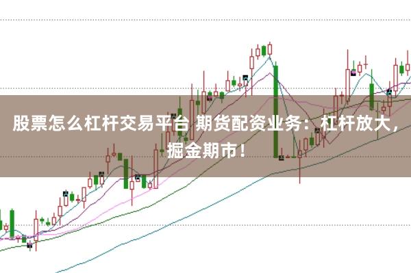 股票怎么杠杆交易平台 期货配资业务：杠杆放大，掘金期市！
