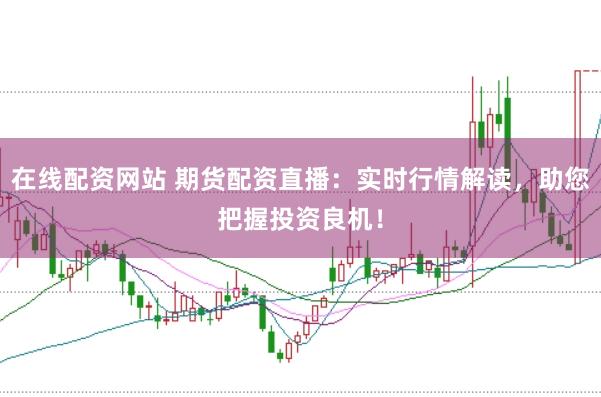 在线配资网站 期货配资直播：实时行情解读，助您把握投资良机！