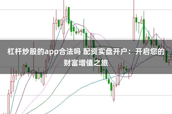 杠杆炒股的app合法吗 配资实盘开户：开启您的财富增值之旅