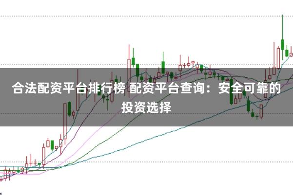 合法配资平台排行榜 配资平台查询：安全可靠的投资选择