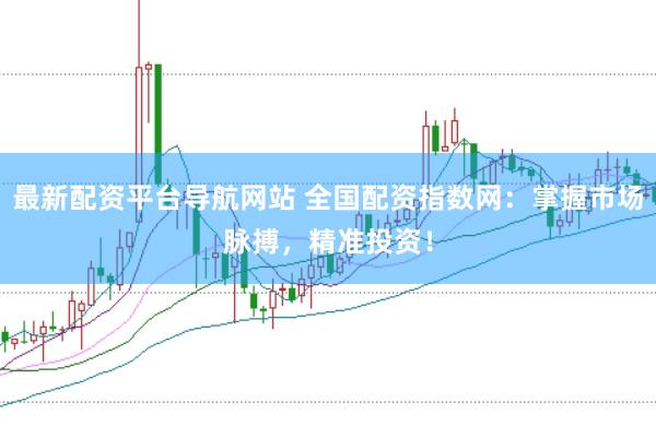 最新配资平台导航网站 全国配资指数网：掌握市场脉搏，精准投资！