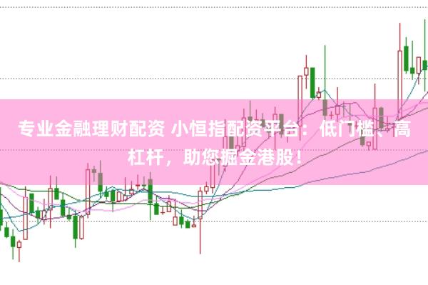 专业金融理财配资 小恒指配资平台：低门槛、高杠杆，助您掘金港股！