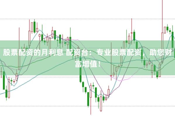 股票配资的月利息 配资台：专业股票配资，助您财富增值！
