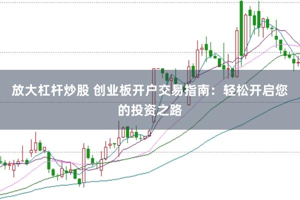 放大杠杆炒股 创业板开户交易指南：轻松开启您的投资之路