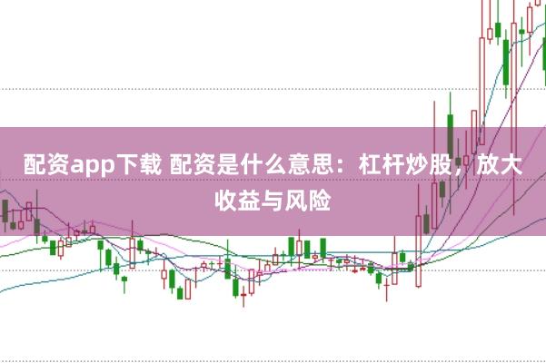 配资app下载 配资是什么意思：杠杆炒股，放大收益与风险
