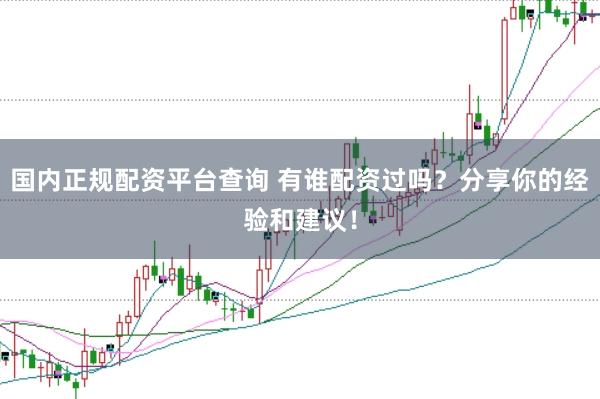 国内正规配资平台查询 有谁配资过吗？分享你的经验和建议！