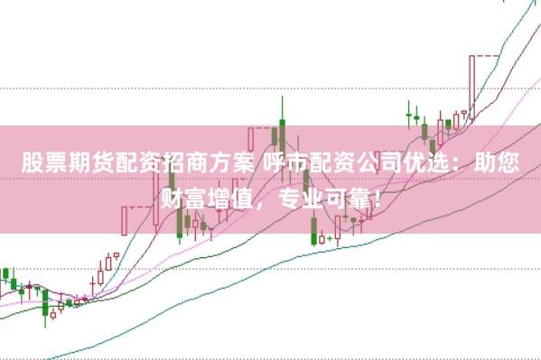 股票期货配资招商方案 呼市配资公司优选：助您财富增值，专业可靠！