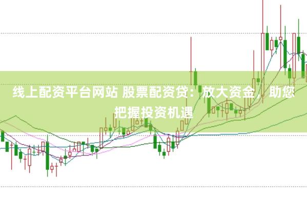 线上配资平台网站 股票配资贷：放大资金，助您把握投资机遇