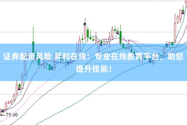 证券配资风险 昇和在线：专业在线教育平台，助您提升技能！