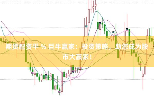 期货配资平 % 巨牛赢家：投资策略，助您成为股市大赢家！