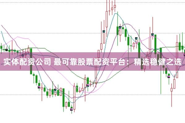 实体配资公司 最可靠股票配资平台：精选稳健之选