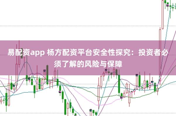 易配资app 杨方配资平台安全性探究：投资者必须了解的风险与保障