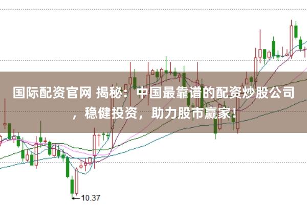 国际配资官网 揭秘：中国最靠谱的配资炒股公司，稳健投资，助力股市赢家！