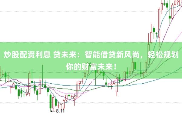 炒股配资利息 贷未来：智能借贷新风尚，轻松规划你的财富未来！