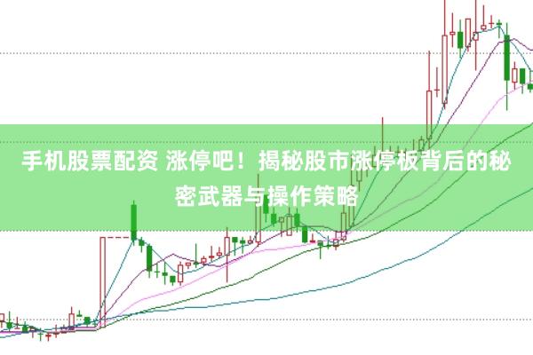 手机股票配资 涨停吧！揭秘股市涨停板背后的秘密武器与操作策略