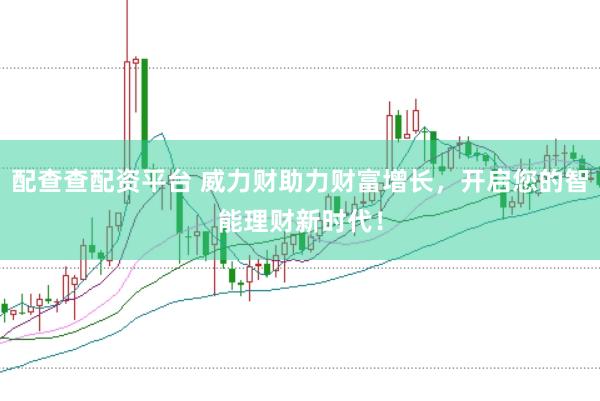 配查查配资平台 威力财助力财富增长，开启您的智能理财新时代！