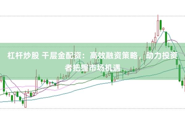 杠杆炒股 干层金配资：高效融资策略，助力投资者把握市场机遇