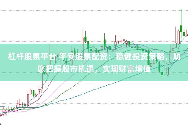 杠杆股票平台 平安股票配资：稳健投资策略，助您把握股市机遇，实现财富增值