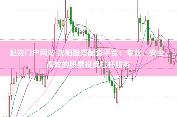 配资门户网站 沈阳股票配资平台：专业、安全、高效的股票投资杠杆服务