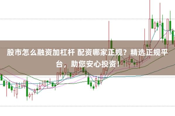 股市怎么融资加杠杆 配资哪家正规？精选正规平台，助您安心投资！