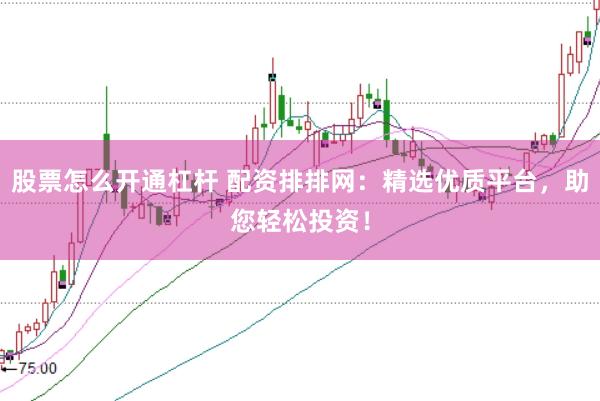 股票怎么开通杠杆 配资排排网：精选优质平台，助您轻松投资！