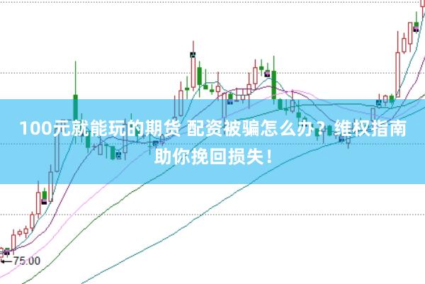 100元就能玩的期货 配资被骗怎么办？维权指南助你挽回损失！