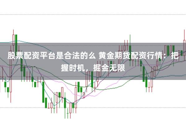 股票配资平台是合法的么 黄金期货配资行情：把握时机，掘金无限