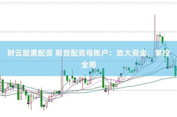财云股票配资 期货配资母账户：放大资金，掌控全局