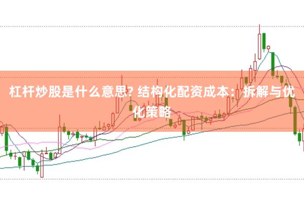 杠杆炒股是什么意思? 结构化配资成本：拆解与优化策略
