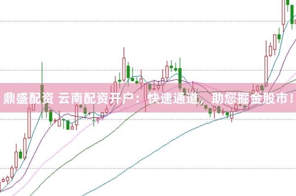 鼎盛配资 云南配资开户：快速通道，助您掘金股市！