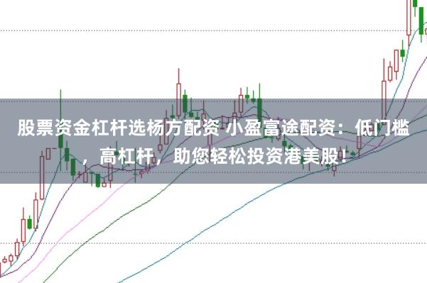 股票资金杠杆选杨方配资 小盈富途配资：低门槛，高杠杆，助您轻松投资港美股！
