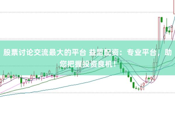 股票讨论交流最大的平台 益盟配资：专业平台，助您把握投资良机！