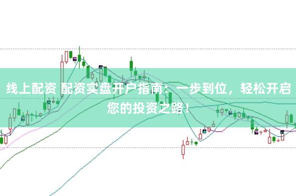 线上配资 配资实盘开户指南：一步到位，轻松开启您的投资之路！