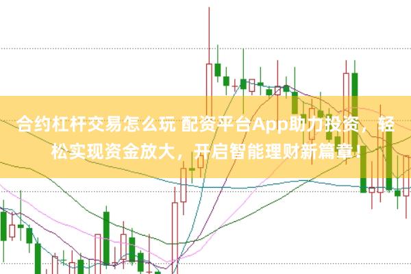 合约杠杆交易怎么玩 配资平台App助力投资，轻松实现资金放大，开启智能理财新篇章！
