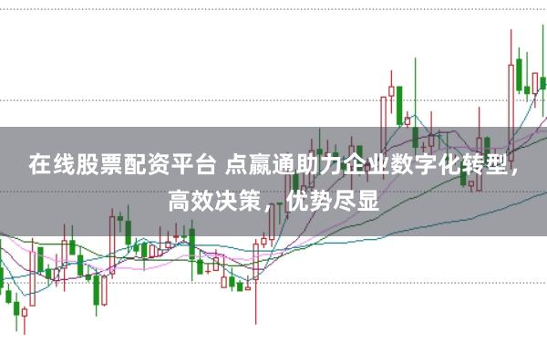 在线股票配资平台 点嬴通助力企业数字化转型，高效决策，优势尽显