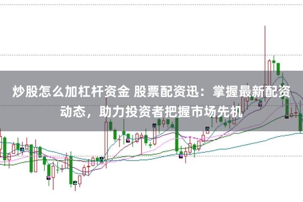 炒股怎么加杠杆资金 股票配资迅：掌握最新配资动态，助力投资者把握市场先机