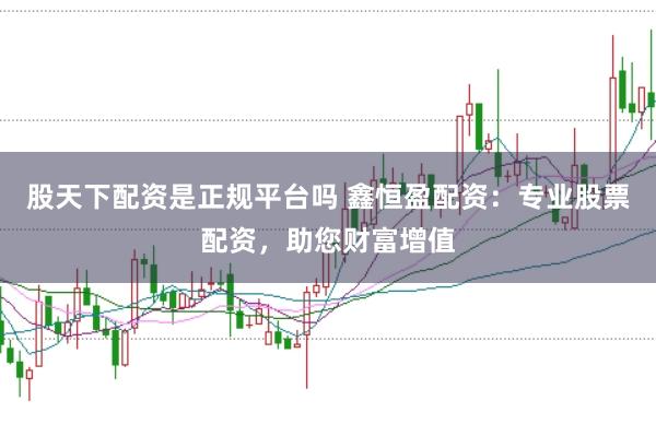 股天下配资是正规平台吗 鑫恒盈配资：专业股票配资，助您财富增值